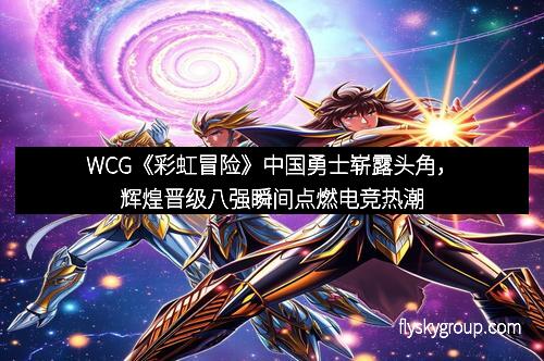 WCG《彩虹冒险》中国勇士崭露头角，辉煌晋级八强瞬间点燃电竞热潮