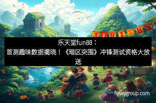 乐天堂fun88：首测趣味数据揭晓！《暗区突围》冲锋测试资格大放送