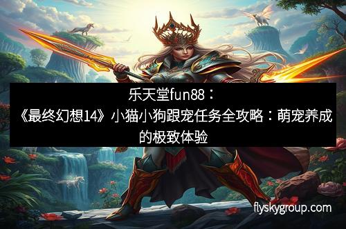 乐天堂fun88：《最终幻想14》小猫小狗跟宠任务全攻略：萌宠养成的极致体验